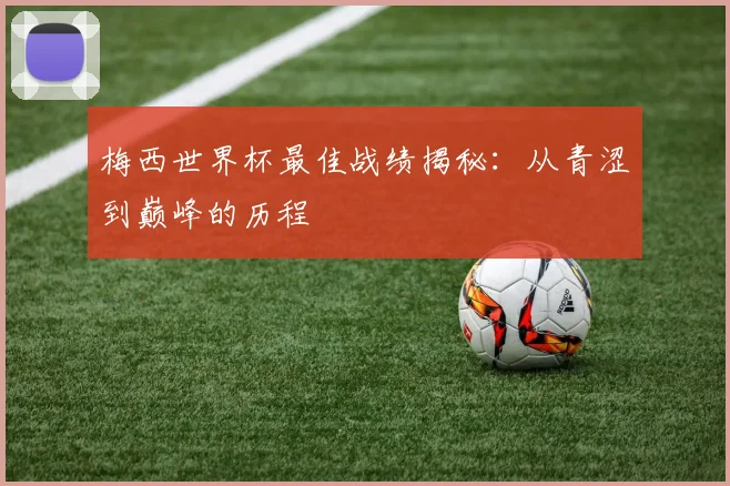 梅西世界杯最佳战绩揭秘：从青涩到巅峰的历程