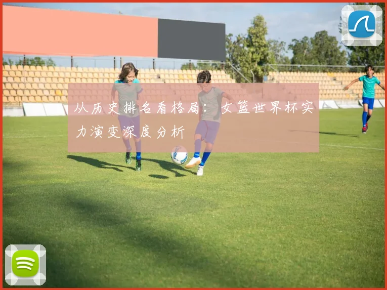 从历史排名看格局：女篮世界杯实力演变深度分析