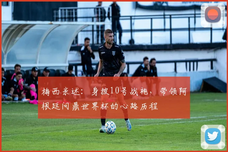 梅西亲述：身披10号战袍，带领阿根廷问鼎世界杯的心路历程