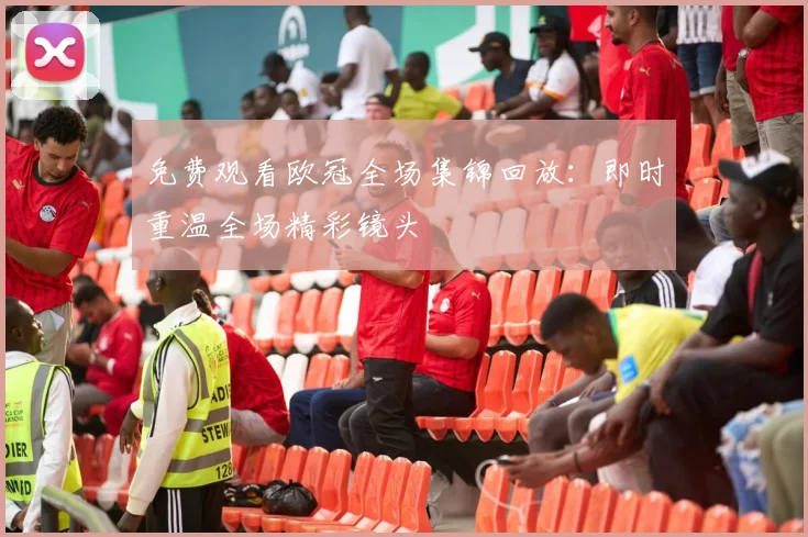 免费观看欧冠全场集锦回放：即时重温全场精彩镜头