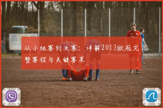 从小组赛到决赛：详解2013欧冠完整赛程与关键赛果