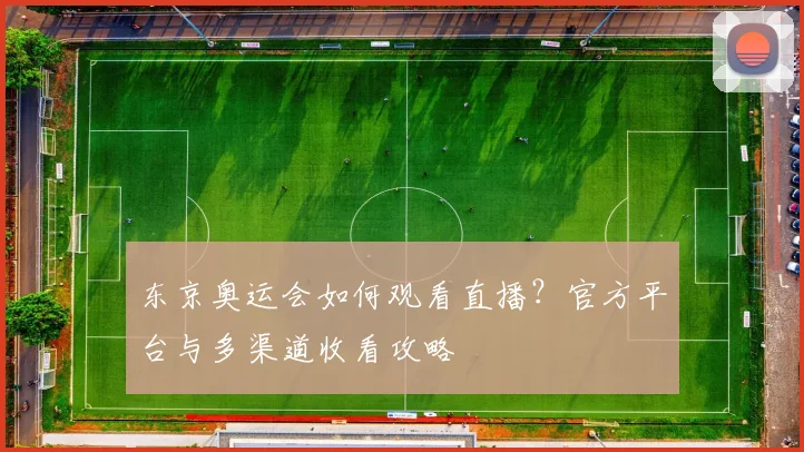 东京奥运会如何观看直播？官方平台与多渠道收看攻略