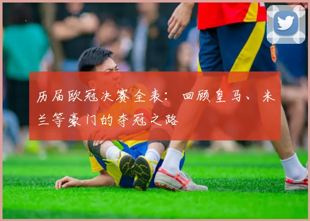 历届欧冠决赛全表：回顾皇马、米兰等豪门的夺冠之路