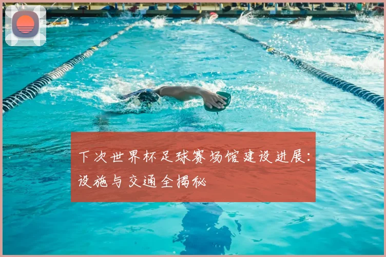 下次世界杯足球赛场馆建设进展：设施与交通全揭秘