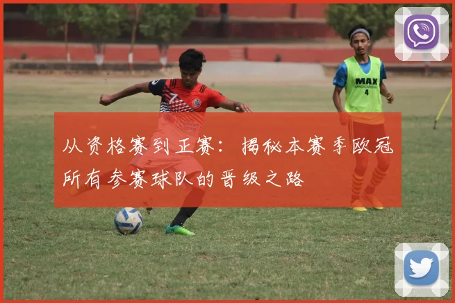 从资格赛到正赛：揭秘本赛季欧冠所有参赛球队的晋级之路