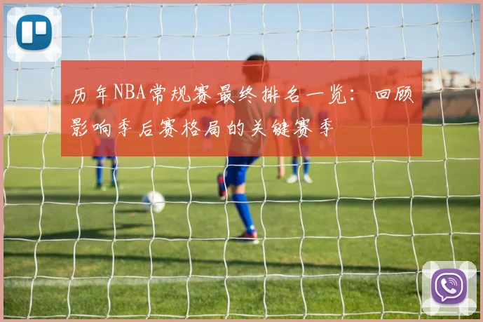 历年NBA常规赛最终排名一览：回顾影响季后赛格局的关键赛季