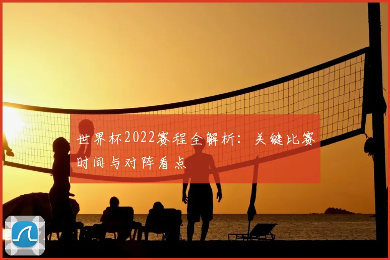 世界杯2022赛程全解析：关键比赛时间与对阵看点