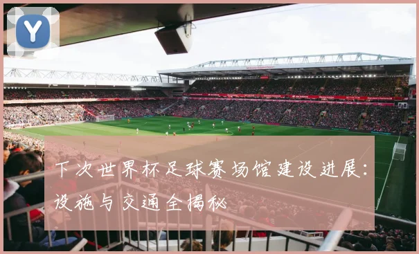 下次世界杯足球赛场馆建设进展：设施与交通全揭秘