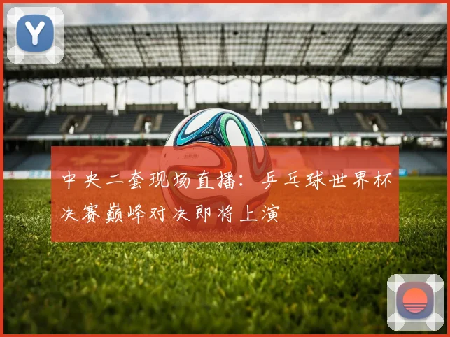 中央二套现场直播：乒乓球世界杯决赛巅峰对决即将上演