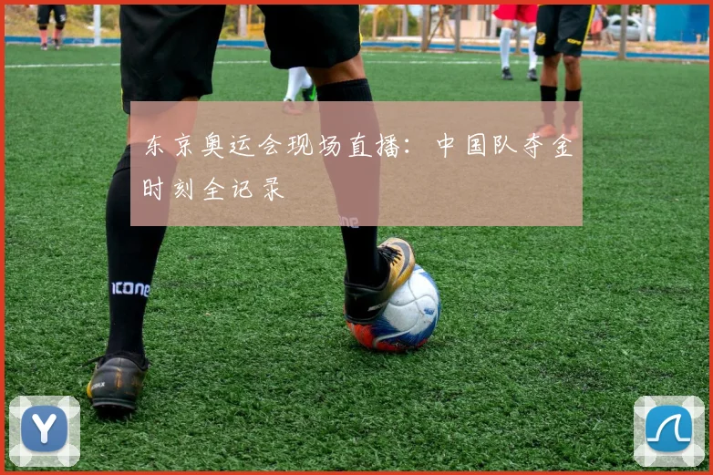 东京奥运会现场直播：中国队夺金时刻全记录