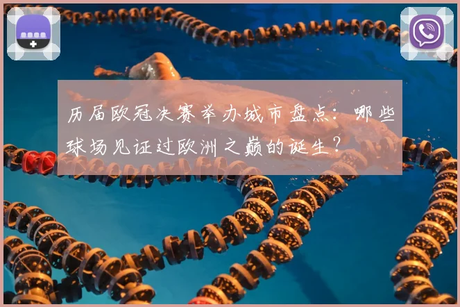 历届欧冠决赛举办城市盘点：哪些球场见证过欧洲之巅的诞生？