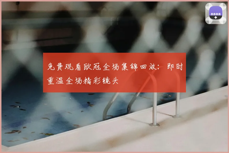 免费观看欧冠全场集锦回放：即时重温全场精彩镜头