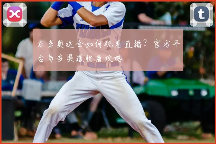 东京奥运会如何观看直播？官方平台与多渠道收看攻略