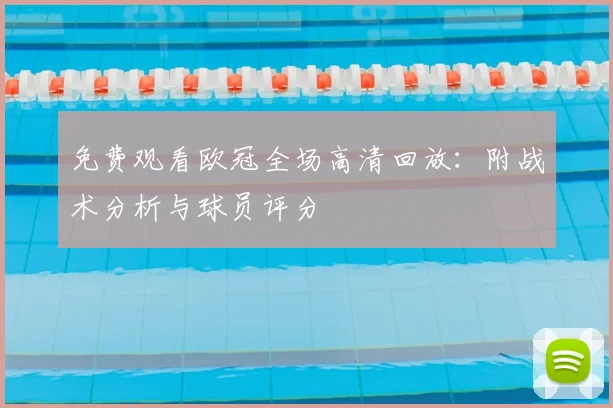 免费观看欧冠全场高清回放：附战术分析与球员评分