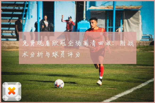 免费观看欧冠全场高清回放：附战术分析与球员评分