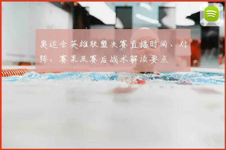 奥运会英雄联盟决赛直播时间、对阵、赛果及赛后战术解读要点