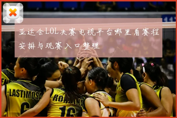 亚运会LOL决赛电视平台哪里看赛程安排与观赛入口整理