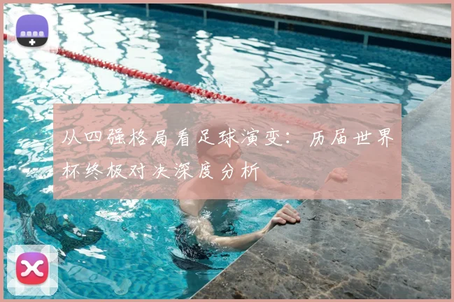 从四强格局看足球演变：历届世界杯终极对决深度分析