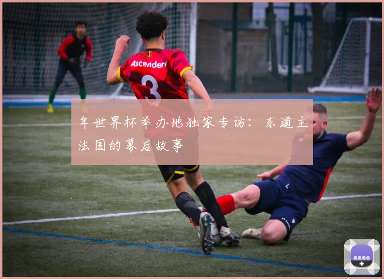 年世界杯举办地独家专访：东道主法国的幕后故事