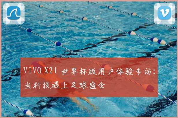 VIVO X21 世界杯版用户体验专访：当科技遇上足球盛会