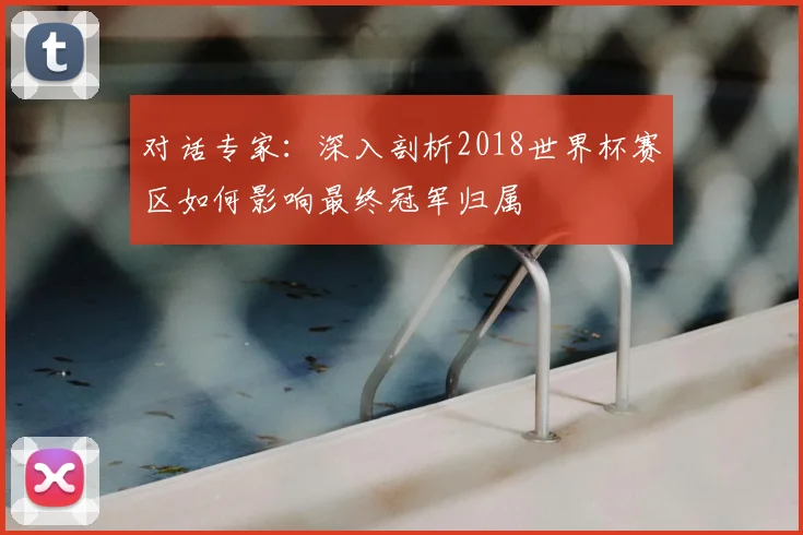 对话专家:深入剖析2018世界杯赛区如何影响最终冠军归属