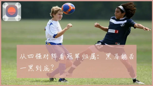 从四强对阵看冠军归属：黑马能否一黑到底？