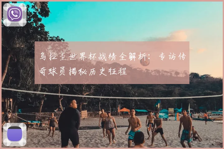 乌拉圭世界杯战绩全解析:专访传奇球员揭秘历史征程