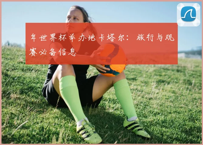 年世界杯举办地卡塔尔：旅行与观赛必备信息