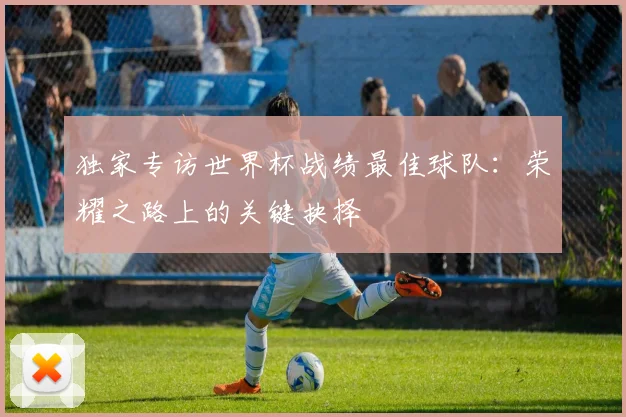 独家专访世界杯战绩最佳球队:荣耀之路上的关键抉择