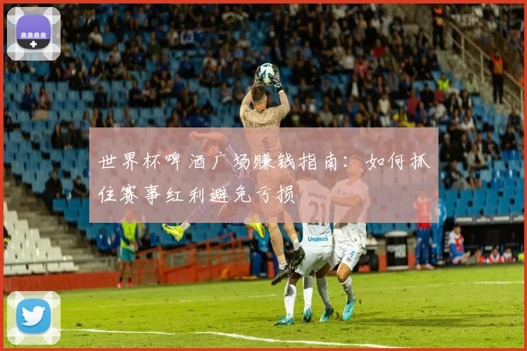 世界杯啤酒广场赚钱指南：如何抓住赛事红利避免亏损
