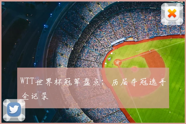 WTT世界杯冠军盘点：历届夺冠选手全记录