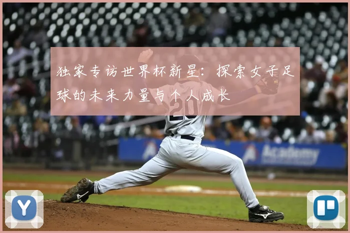 独家专访世界杯新星：探索女子足球的未来力量与个人成长