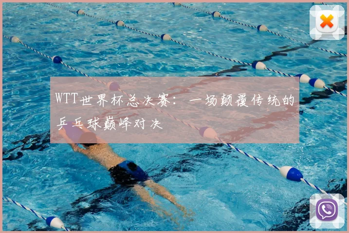 WTT世界杯总决赛：一场颠覆传统的乒乓球巅峰对决