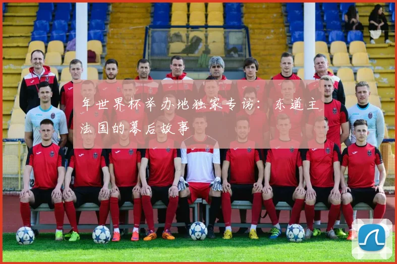 年世界杯举办地独家专访：东道主法国的幕后故事