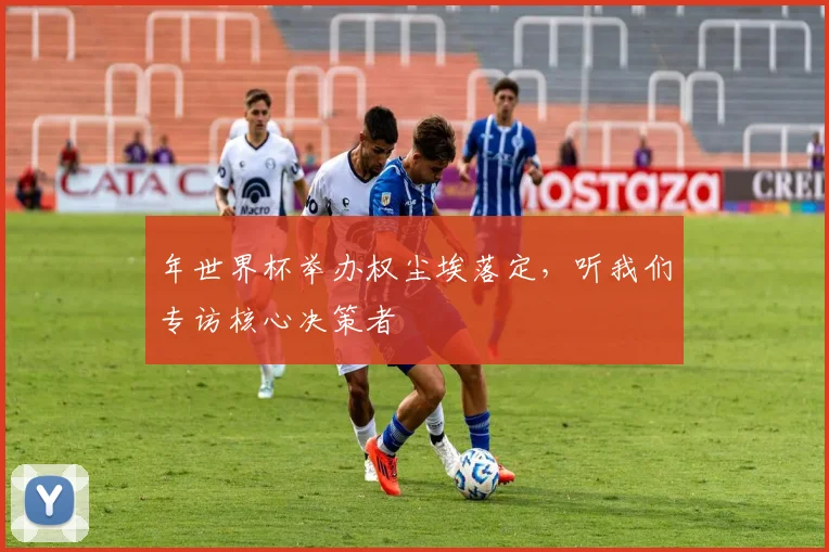 年世界杯举办权尘埃落定，听我们专访核心决策者