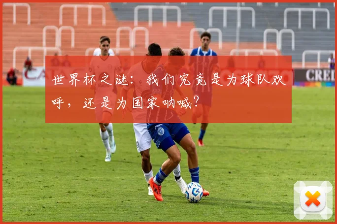 世界杯之谜：我们究竟是为球队欢呼，还是为国家呐喊？