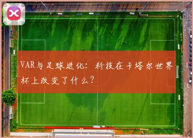 VAR与足球进化：科技在卡塔尔世界杯上改变了什么？