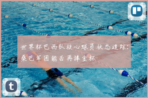 世界杯巴西队核心球员状态追踪:桑巴军团能否再捧金杯