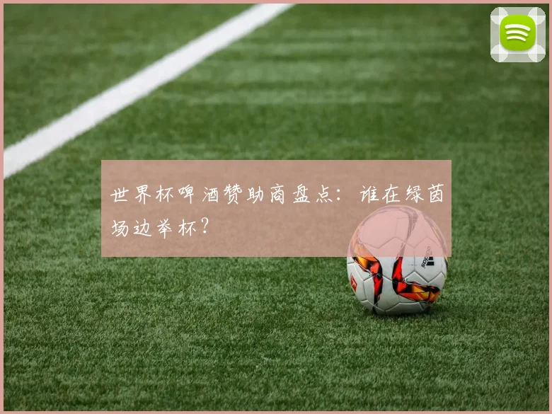 世界杯啤酒赞助商盘点：谁在绿茵场边举杯？