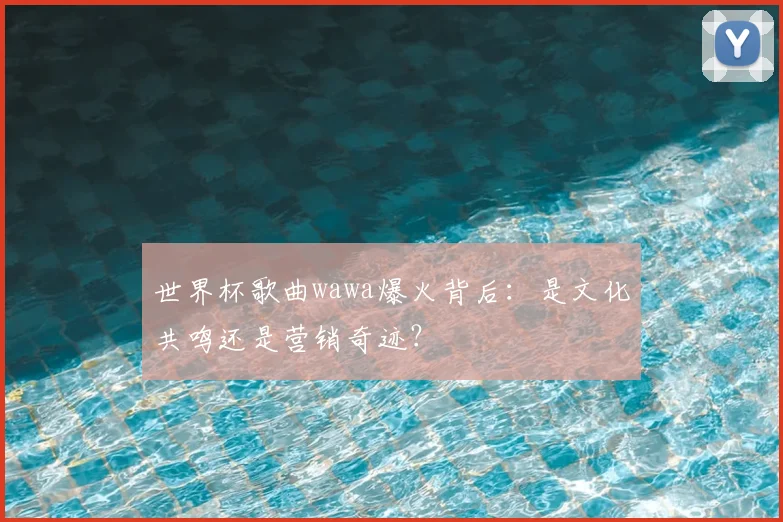 世界杯歌曲wawa爆火背后：是文化共鸣还是营销奇迹？