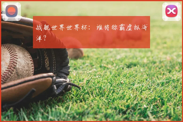 战舰世界世界杯：谁将称霸虚拟海洋？