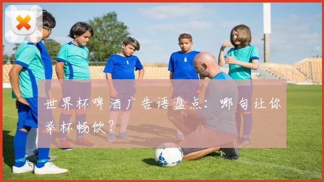 世界杯啤酒广告语盘点：哪句让你举杯畅饮？