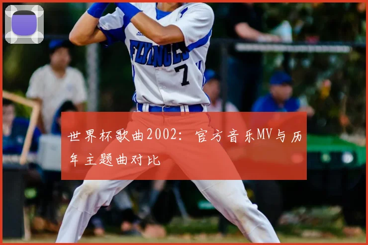 世界杯歌曲2002:官方音乐MV与历年主题曲对比