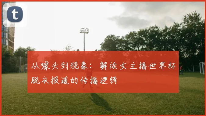 从噱头到现象：解读女主播世界杯脱衣报道的传播逻辑