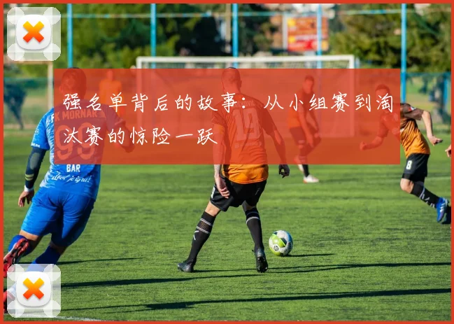 强名单背后的故事:从小组赛到淘汰赛的惊险一跃