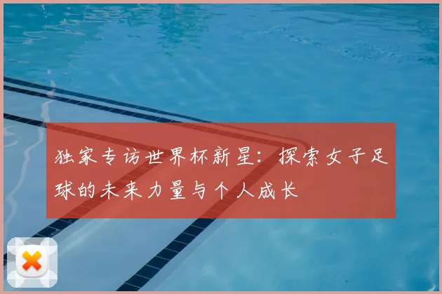 独家专访世界杯新星:探索女子足球的未来力量与个人成长