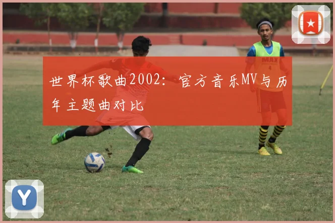 世界杯歌曲2002:官方音乐MV与历年主题曲对比